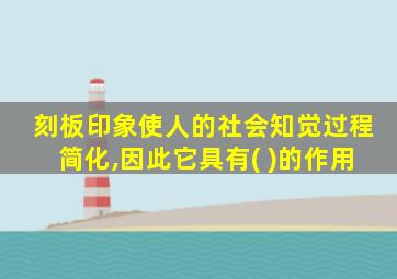 刻板印象使人的社会知觉过程简化,因此它具有( )的作用